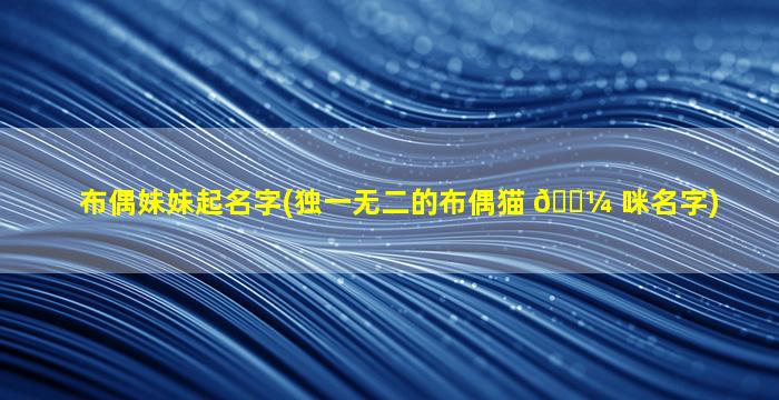 布偶妹妹起名字(独一无二的布偶猫 🌼 咪名字)